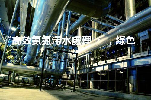 “高效氨氮污水處理，綠色環(huán)保新篇章”